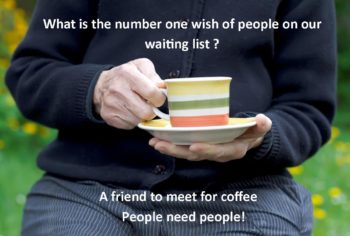 What is the number one wish of people on our waiting list?
A friend to meet for coffee. People need people!